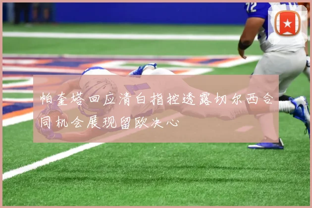 帕奎塔回应清白指控透露切尔西合同机会展现留欧决心