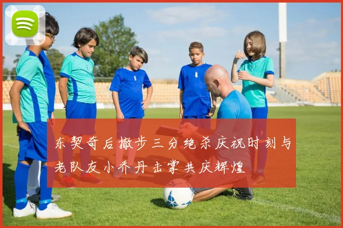 东契奇后撤步三分绝杀庆祝时刻与老队友小乔丹击掌共庆辉煌