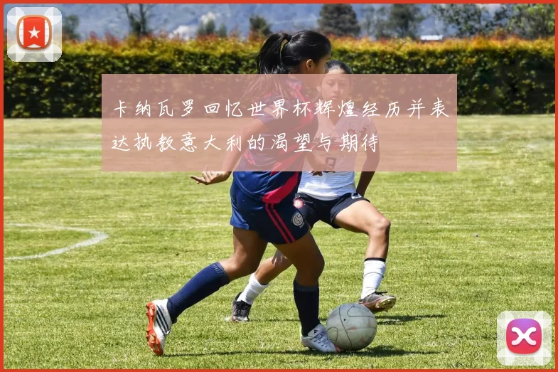 卡纳瓦罗回忆世界杯辉煌经历并表达执教意大利的渴望与期待