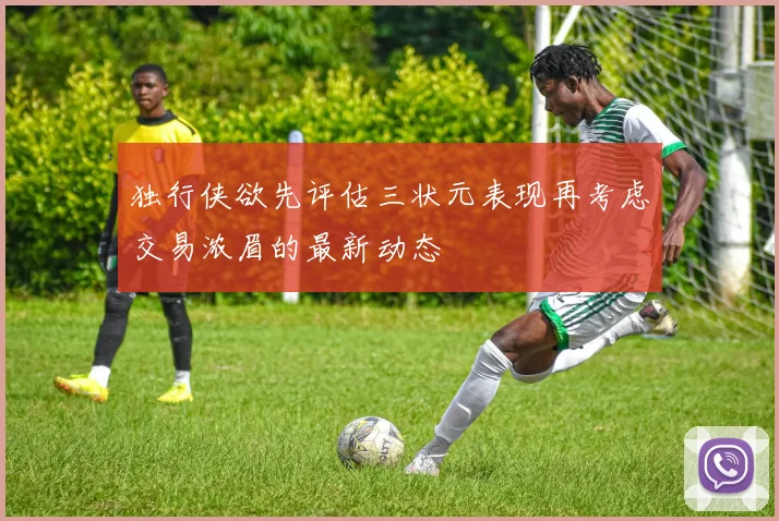 独行侠欲先评估三状元表现再考虑交易浓眉的最新动态