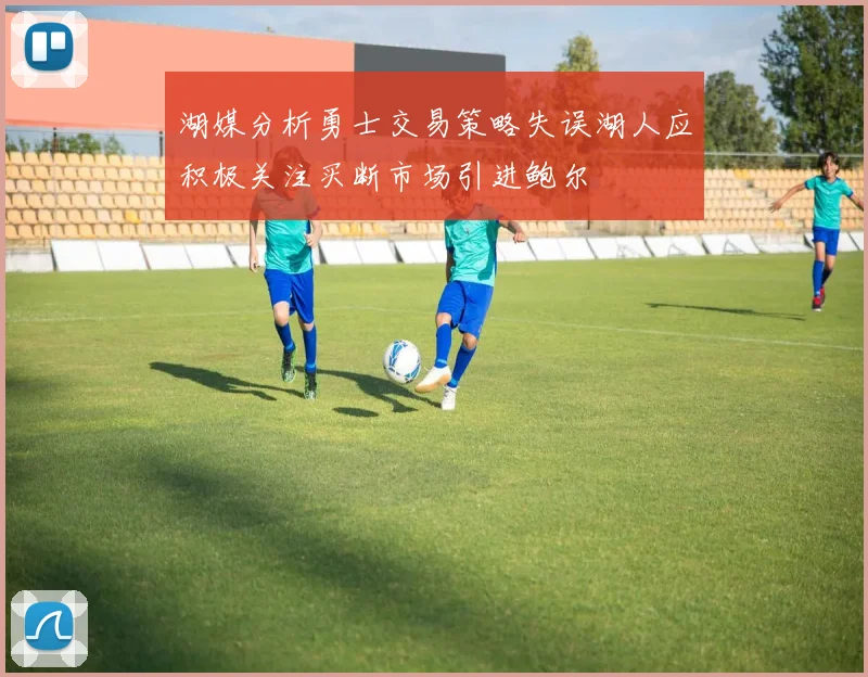 湖媒分析勇士交易策略失误湖人应积极关注买断市场引进鲍尔
