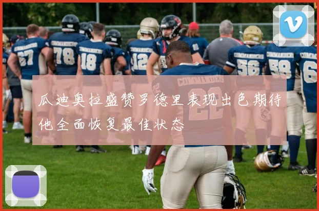 瓜迪奥拉盛赞罗德里表现出色期待他全面恢复最佳状态