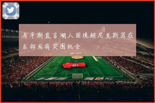 考辛斯直言湖人困境超尼克斯若在东部或有突围机会