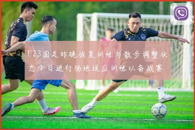 U23国足昨晚恢复训练与散步调整状态今日进行场地适应训练以备战赛事