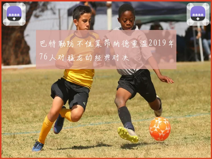 巴特勒防不住莱昂纳德重温2019年76人对猛龙的经典对决