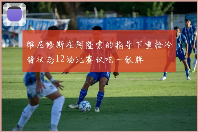维尼修斯在阿隆索的指导下重拾冷静状态12场比赛仅吃一张牌