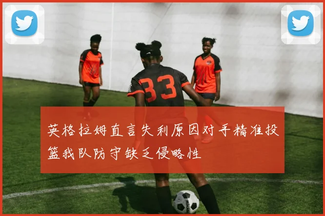 英格拉姆直言失利原因对手精准投篮我队防守缺乏侵略性