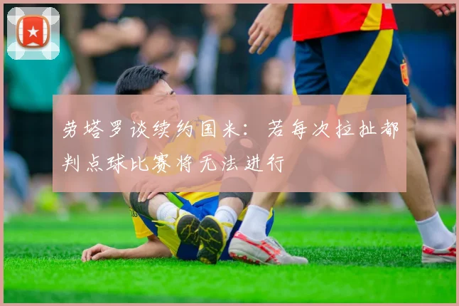 劳塔罗谈续约国米：若每次拉扯都判点球比赛将无法进行
