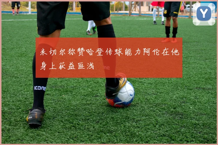 米切尔称赞哈登传球能力阿伦在他身上获益匪浅