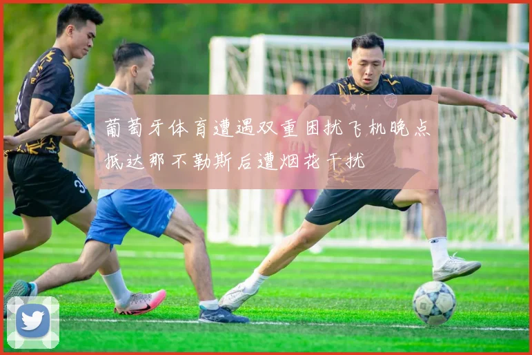 葡萄牙体育遭遇双重困扰飞机晚点抵达那不勒斯后遭烟花干扰