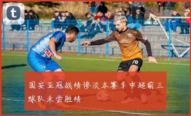 国安亚冠战绩惨淡本赛季中超前三球队未尝胜绩
