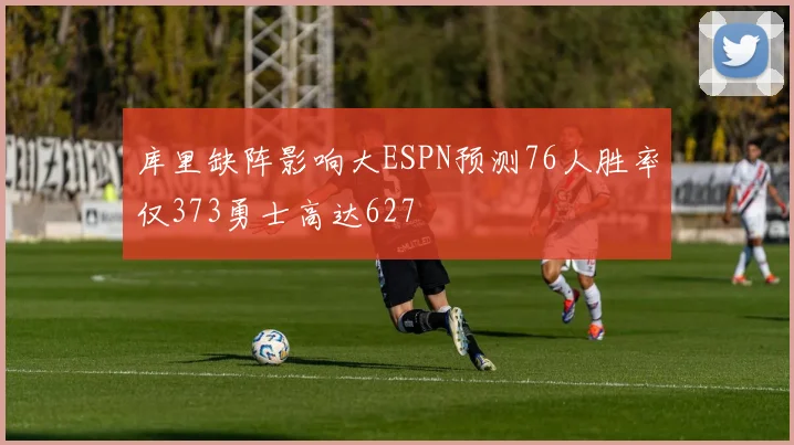 库里缺阵影响大ESPN预测76人胜率仅373勇士高达627