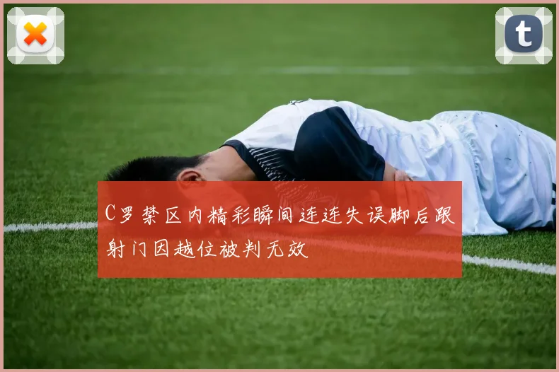 C罗禁区内精彩瞬间连连失误脚后跟射门因越位被判无效