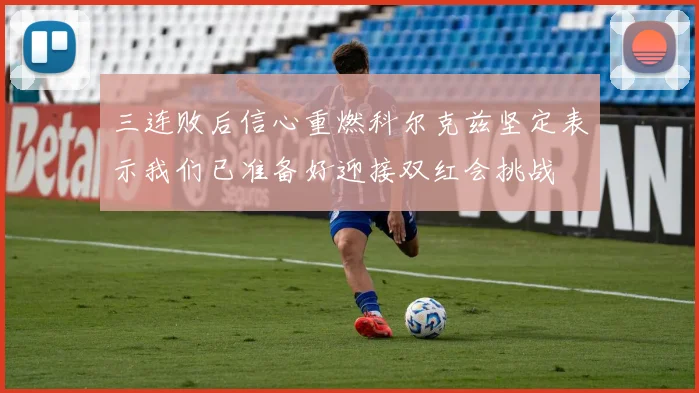 三连败后信心重燃科尔克兹坚定表示我们已准备好迎接双红会挑战