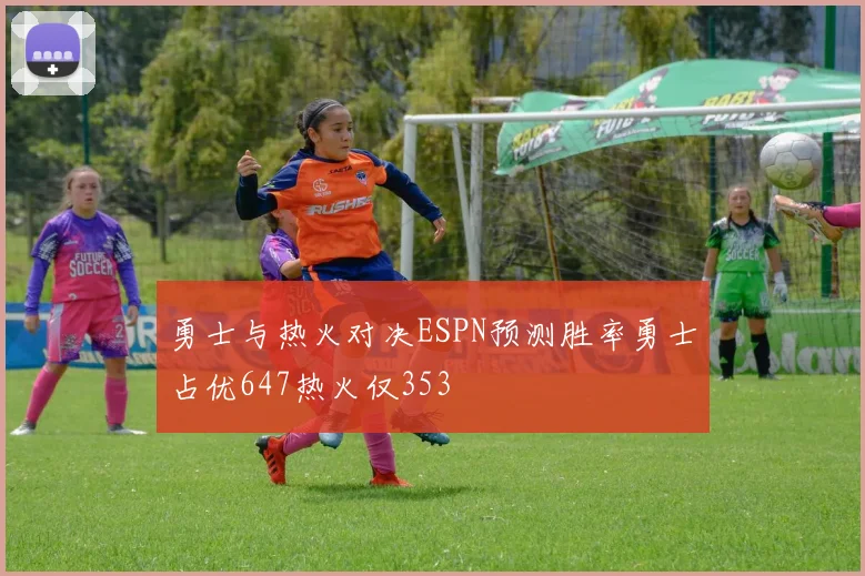 勇士与热火对决ESPN预测胜率勇士占优647热火仅353