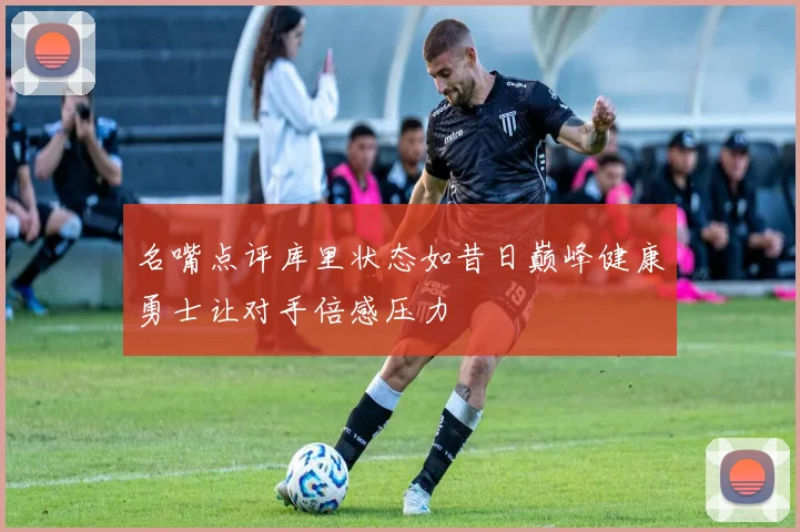 名嘴点评库里状态如昔日巅峰健康勇士让对手倍感压力