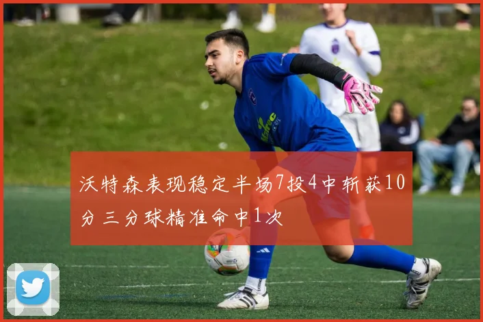 沃特森表现稳定半场7投4中斩获10分三分球精准命中1次