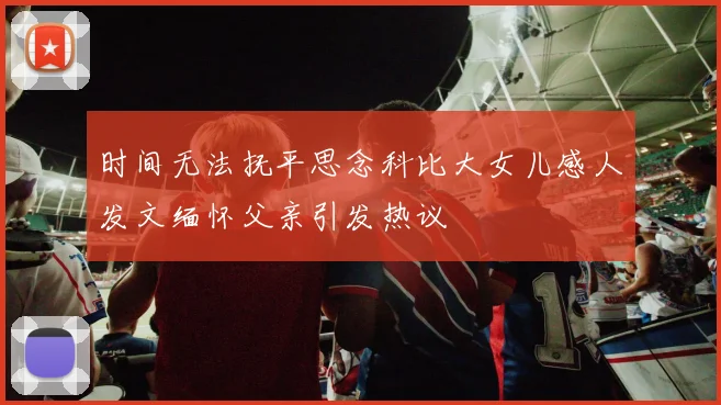 时间无法抚平思念科比大女儿感人发文缅怀父亲引发热议
