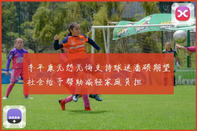 李平康无怨无悔支持球迷潘硕期望社会给予帮助减轻家庭负担