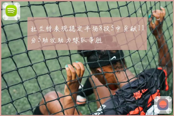 杜兰特表现稳定半场8投5中贡献11分5助攻助力球队争胜