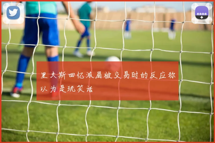 里夫斯回忆浓眉被交易时的反应称以为是玩笑话