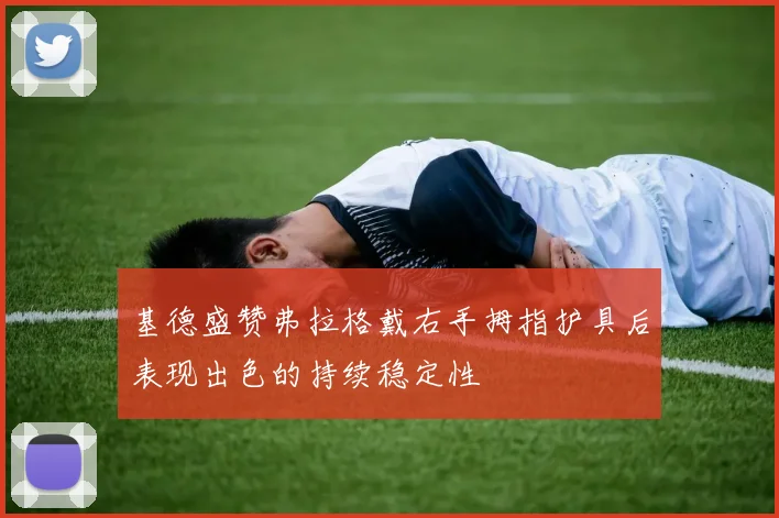 基德盛赞弗拉格戴右手拇指护具后表现出色的持续稳定性