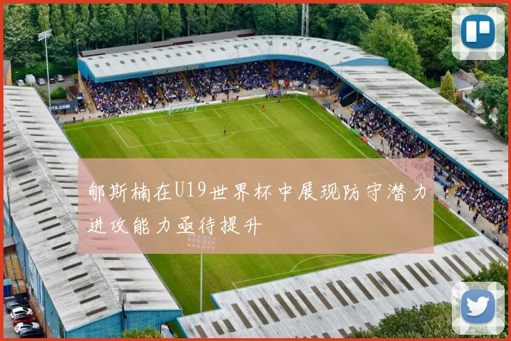 郇斯楠在U19世界杯中展现防守潜力进攻能力亟待提升