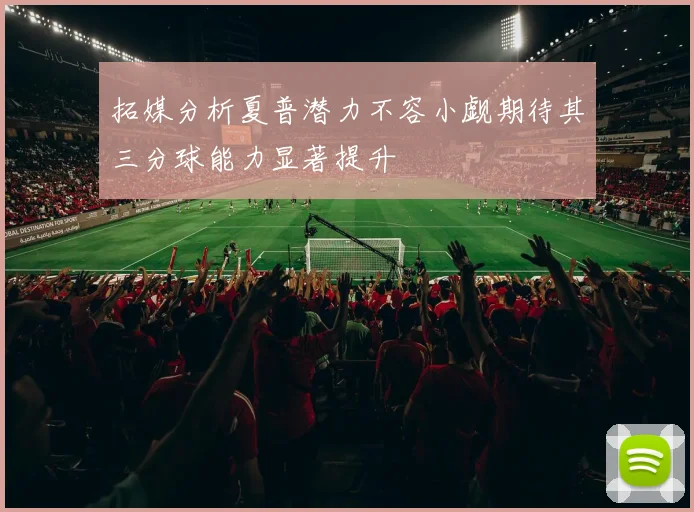 拓媒分析夏普潜力不容小觑期待其三分球能力显著提升