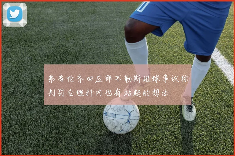 弗洛伦齐回应那不勒斯进球争议称判罚合理科内也有站起的想法