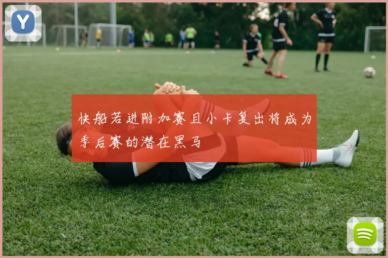 快船若进附加赛且小卡复出将成为季后赛的潜在黑马