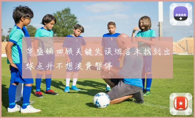 华盛顿回顾关键失误坦言未找到出球点并不想浪费暂停