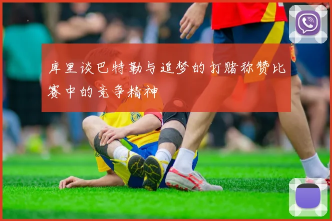 库里谈巴特勒与追梦的打赌称赞比赛中的竞争精神