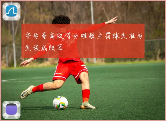 字母哥高效得分难救主罚球失准与失误成败因