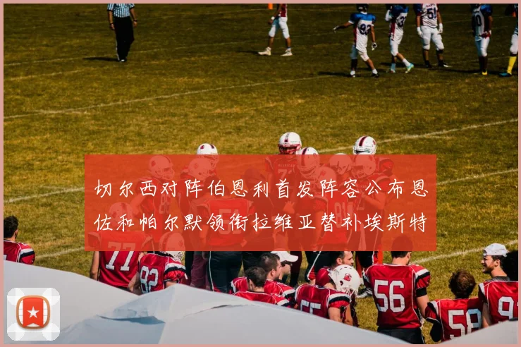 切尔西对阵伯恩利首发阵容公布恩佐和帕尔默领衔拉维亚替补埃斯特旺因伤缺席