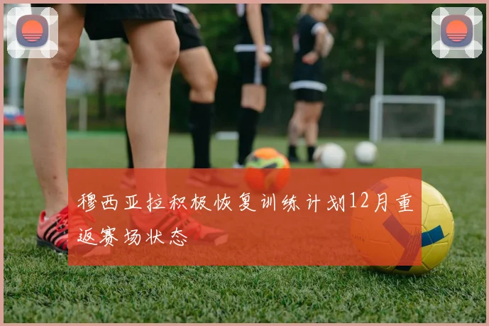 穆西亚拉积极恢复训练计划12月重返赛场状态