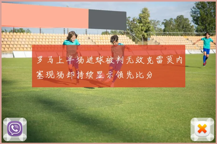 罗马上半场进球被判无效克雷莫内塞现场却持续显示领先比分