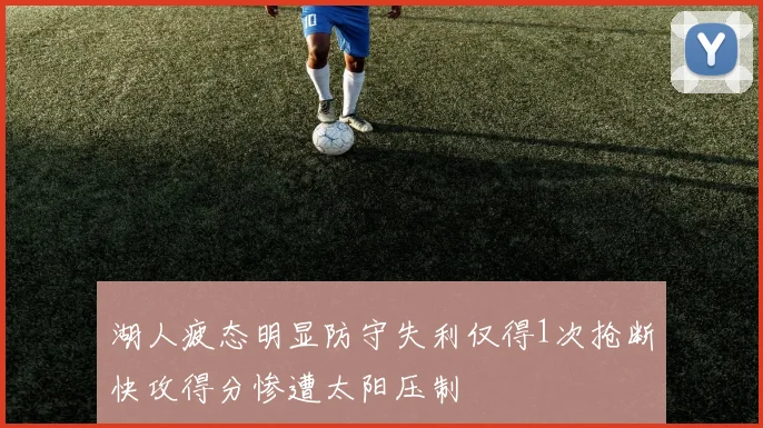 湖人疲态明显防守失利仅得1次抢断快攻得分惨遭太阳压制