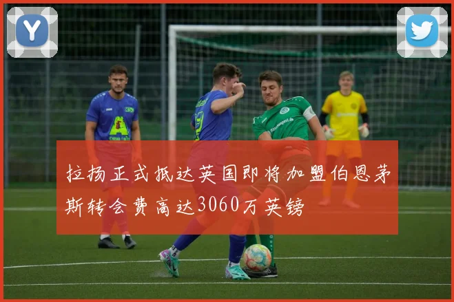 拉扬正式抵达英国即将加盟伯恩茅斯转会费高达3060万英镑