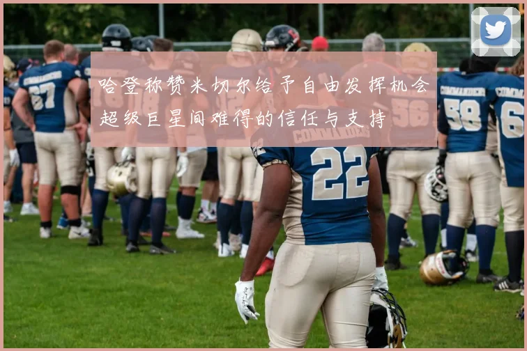 哈登称赞米切尔给予自由发挥机会超级巨星间难得的信任与支持