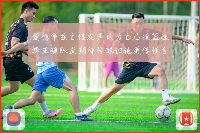 爱德华兹自信发声认为自己投篮选择正确队友期待传球但他更信任自己