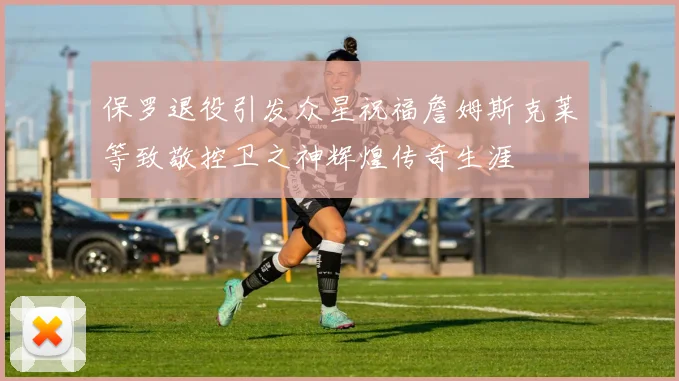 保罗退役引发众星祝福詹姆斯克莱等致敬控卫之神辉煌传奇生涯