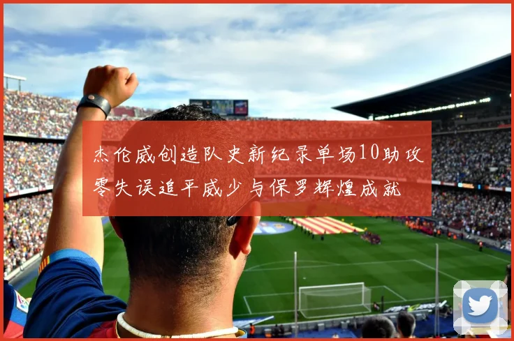 杰伦威创造队史新纪录单场10助攻零失误追平威少与保罗辉煌成就