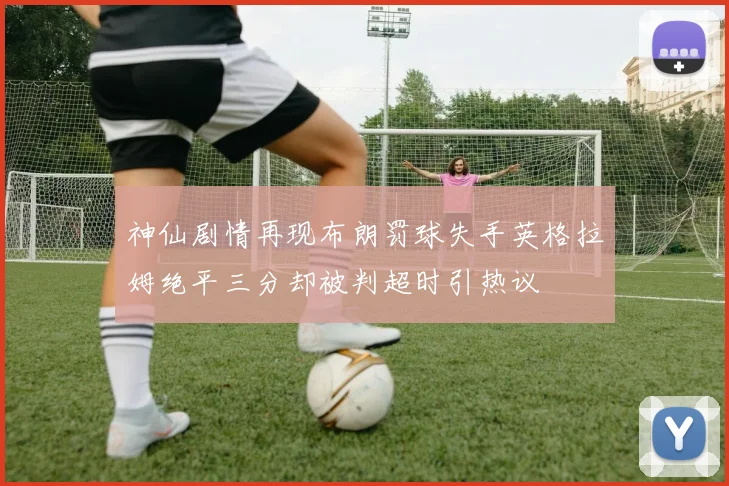 神仙剧情再现布朗罚球失手英格拉姆绝平三分却被判超时引热议