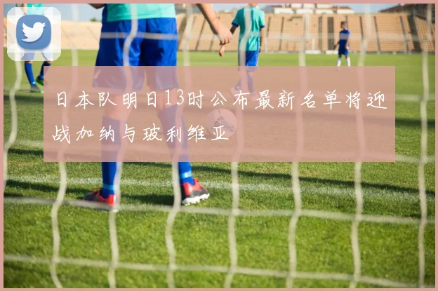 日本队明日13时公布最新名单将迎战加纳与玻利维亚