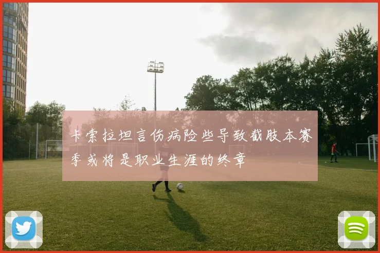 卡索拉坦言伤病险些导致截肢本赛季或将是职业生涯的终章