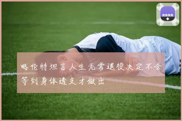 略伦特坦言人生无常退役决定不会等到身体透支才做出