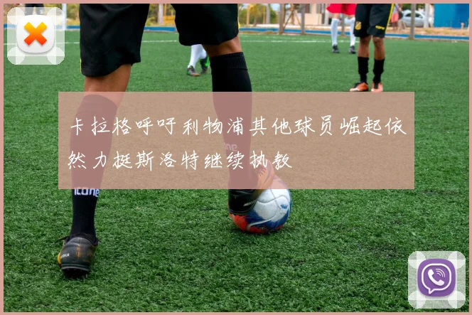 卡拉格呼吁利物浦其他球员崛起依然力挺斯洛特继续执教