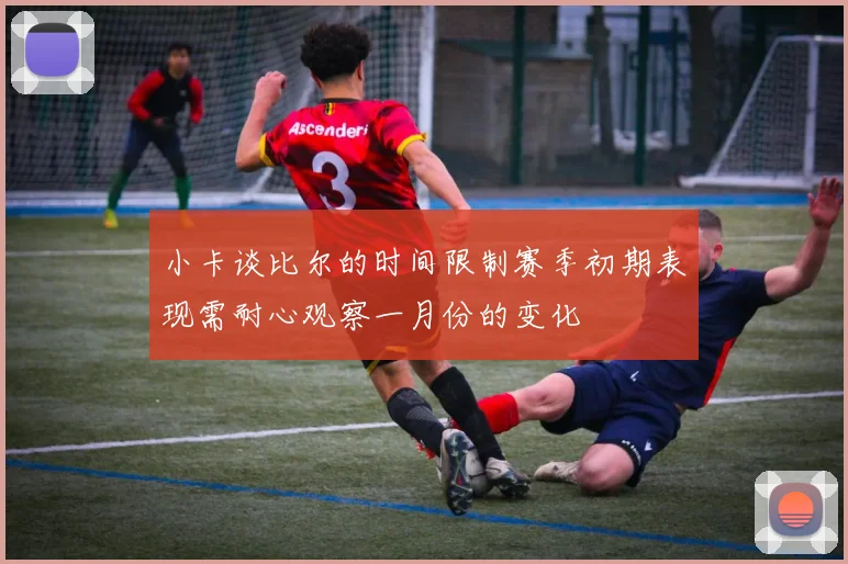 小卡谈比尔的时间限制赛季初期表现需耐心观察一月份的变化