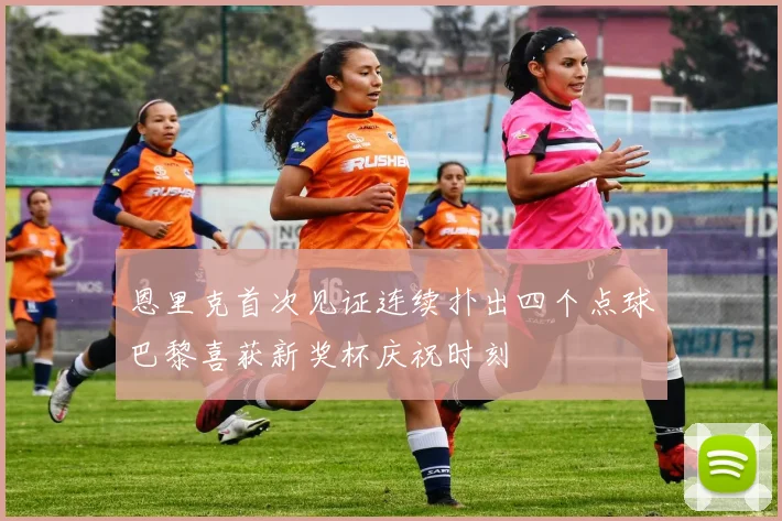 恩里克首次见证连续扑出四个点球巴黎喜获新奖杯庆祝时刻