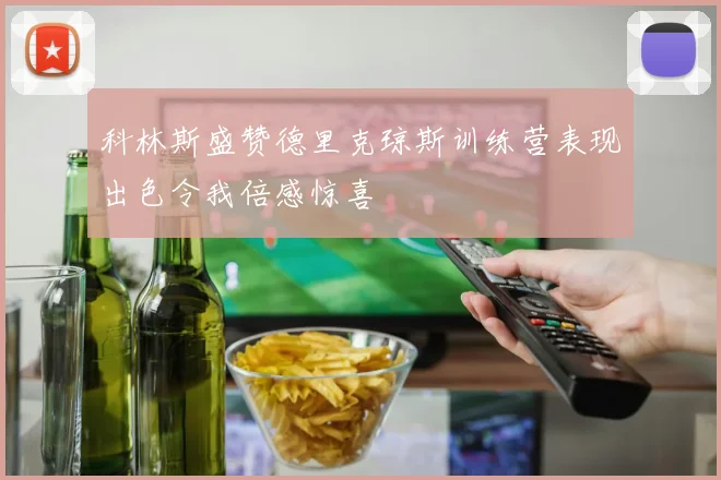 科林斯盛赞德里克琼斯训练营表现出色令我倍感惊喜